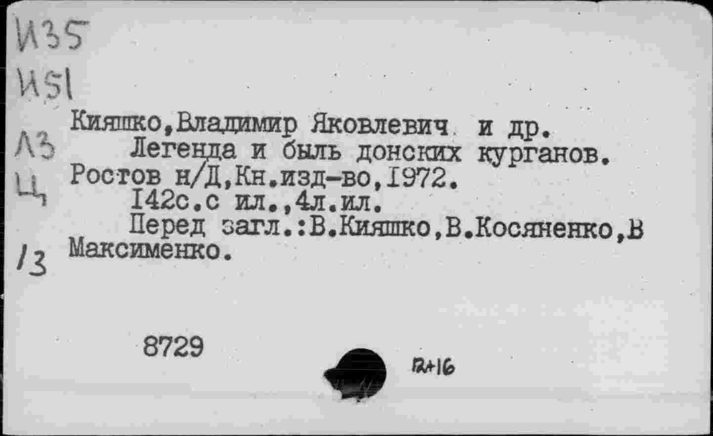 ﻿№7
USl
,t Кияшко,Владимир Яковлевич и др.
Лђ Легенда и быль донских курганов.
U Ростов н/Д,Кн.изд-во,1972.
142с.с ил.,4л.ил.
Перед загл.:В.Кияшко,В.Косяненко,В /, Максименко.
8729
